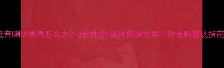 图片 重低音喇叭失真怎么办？3步排查+实用解决方案（附选购避坑指南）1