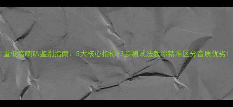 图片 重低音喇叭鉴别指南：5大核心指标+3步测试法教你精准区分音质优劣1