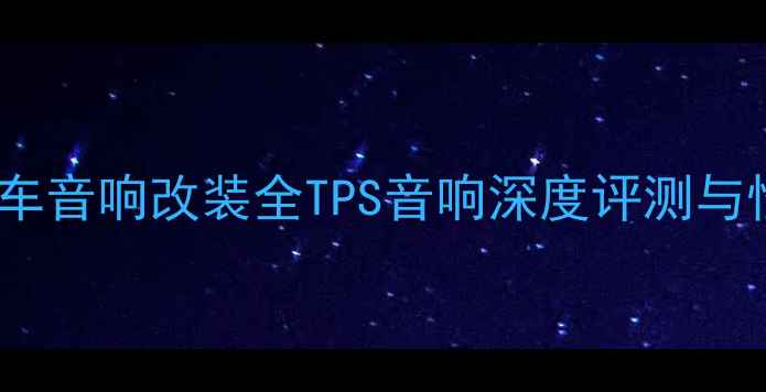 图片 重庆专业汽车音响改装全TPS音响深度评测与性价比推荐1