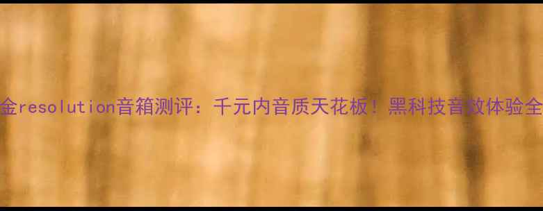 图片 金resolution音箱测评：千元内音质天花板！黑科技音效体验全