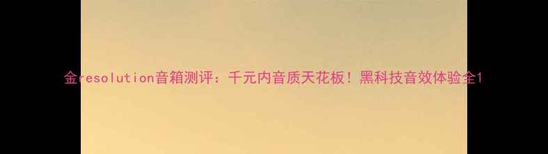图片 金resolution音箱测评：千元内音质天花板！黑科技音效体验全1