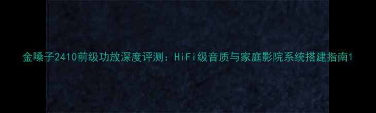 图片 金嗓子2410前级功放深度评测：HiFi级音质与家庭影院系统搭建指南1