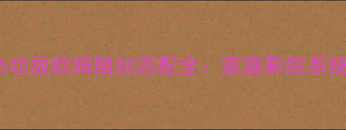图片 金嗓子406功放欧姆阻抗匹配全：家庭影院系统搭建指南