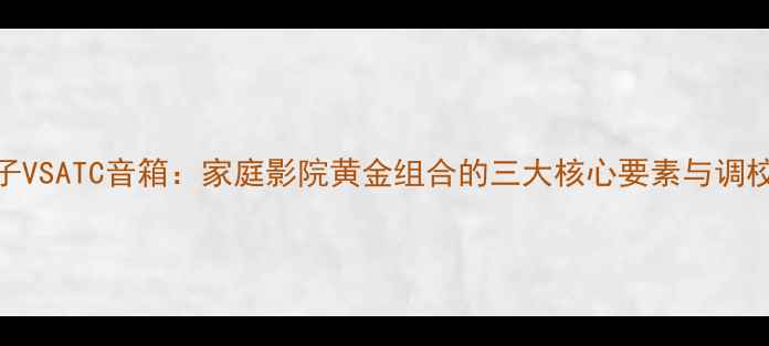 图片 金嗓子VSATC音箱：家庭影院黄金组合的三大核心要素与调校指南