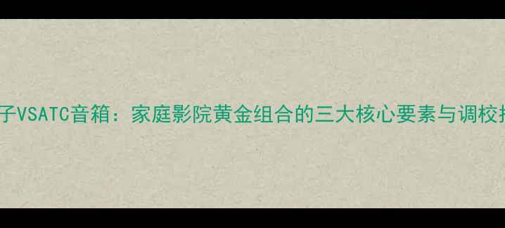 图片 金嗓子VSATC音箱：家庭影院黄金组合的三大核心要素与调校指南1