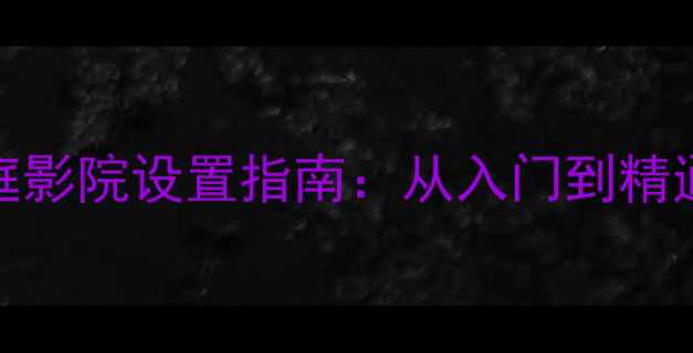 图片 金嗓子功放307家庭影院设置指南：从入门到精通的完整调试方案2