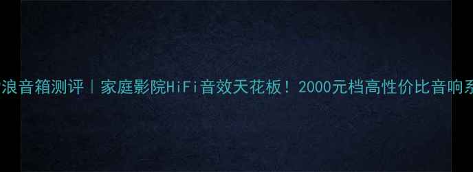 图片 金嗓子劲浪音箱测评｜家庭影院HiFi音效天花板！2000元档高性价比音响系统推荐1