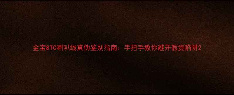 图片 金宝8TC喇叭线真伪鉴别指南：手把手教你避开假货陷阱2