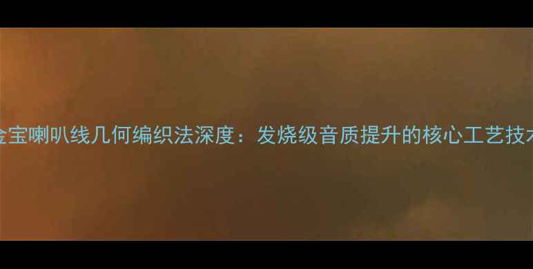 图片 金宝喇叭线几何编织法深度：发烧级音质提升的核心工艺技术