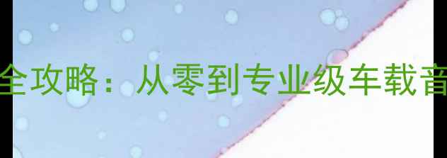 图片 金杯S30音响改装全攻略：从零到专业级车载音响系统搭建指南1