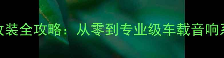 图片 金杯S30音响改装全攻略：从零到专业级车载音响系统搭建指南2