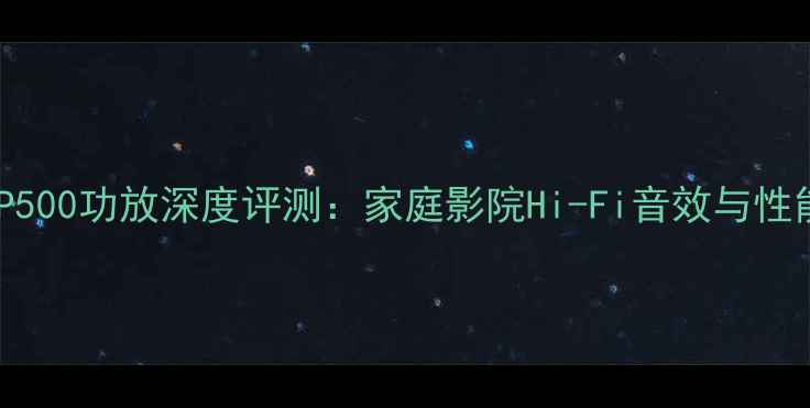 图片 金桑子P500功放深度评测：家庭影院Hi-Fi音效与性能对比1