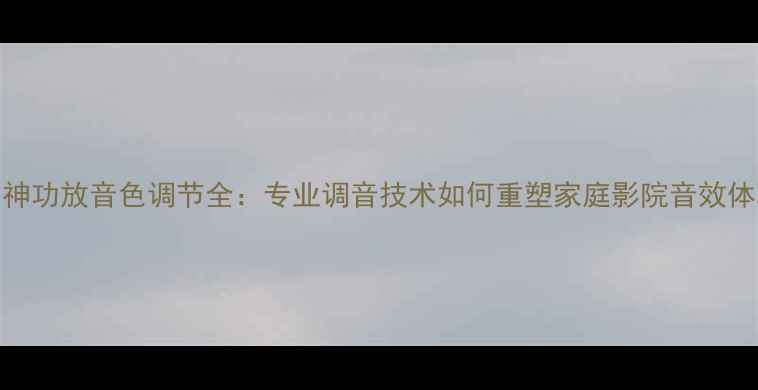 图片 钟神功放音色调节全：专业调音技术如何重塑家庭影院音效体验