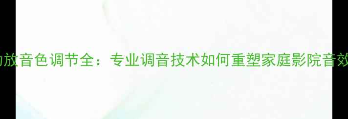 图片 钟神功放音色调节全：专业调音技术如何重塑家庭影院音效体验1