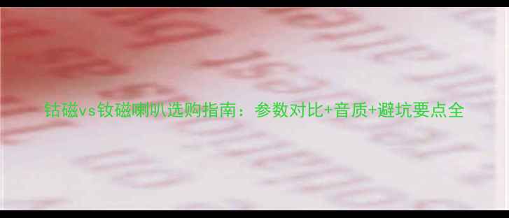 图片 钴磁vs钕磁喇叭选购指南：参数对比+音质+避坑要点全