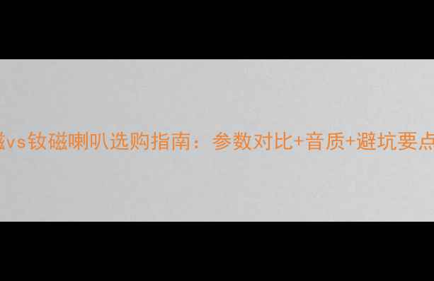 图片 钴磁vs钕磁喇叭选购指南：参数对比+音质+避坑要点全1