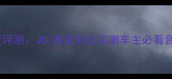 图片 锐界音响深度评测：JBL索尼对比实测车主必看音响升级指南1