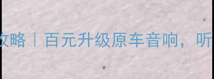 图片 长城H5音响改装全攻略｜百元升级原车音响，听出百万级Hi-Fi体验