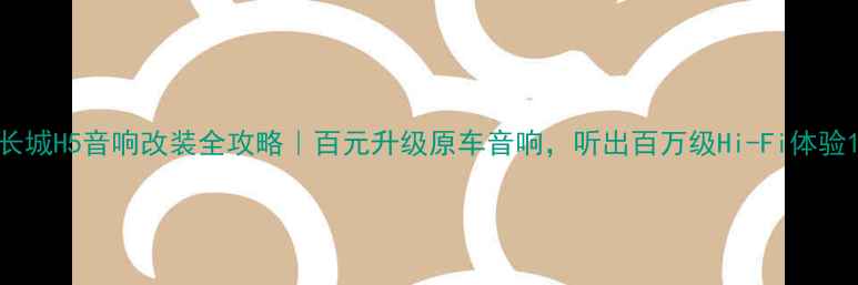 图片 长城H5音响改装全攻略｜百元升级原车音响，听出百万级Hi-Fi体验1