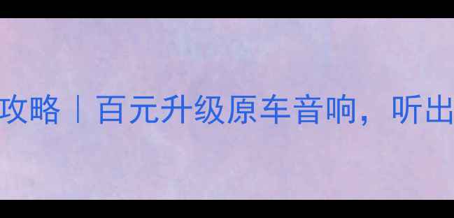 图片 长城H5音响改装全攻略｜百元升级原车音响，听出百万级Hi-Fi体验2