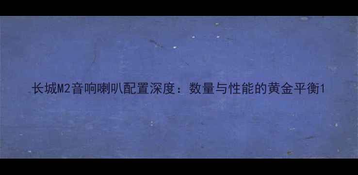 图片 长城M2音响喇叭配置深度：数量与性能的黄金平衡1