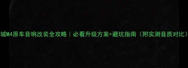 图片 长城M4原车音响改装全攻略｜必看升级方案+避坑指南（附实测音质对比）2