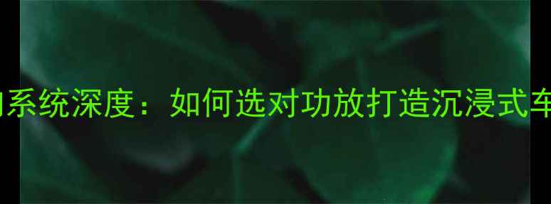 图片 长城炮音响系统深度：如何选对功放打造沉浸式车载音效？1