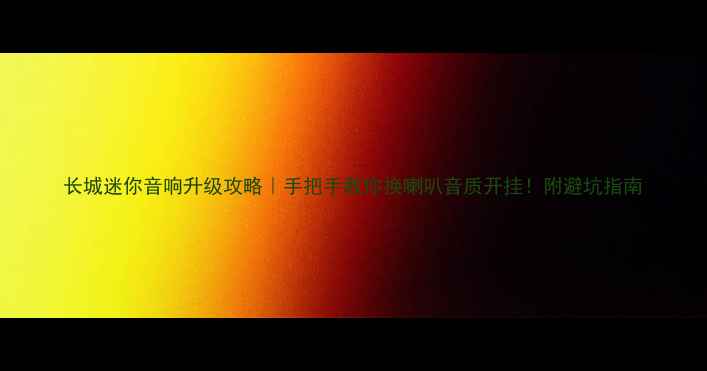 图片 长城迷你音响升级攻略｜手把手教你换喇叭音质开挂！附避坑指南
