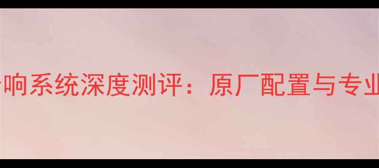 图片 长安CS35音响系统深度测评：原厂配置与专业改装方案1