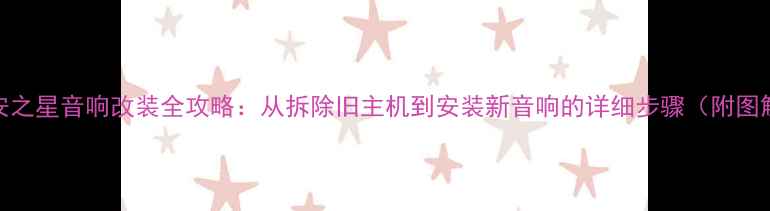 图片 长安之星音响改装全攻略：从拆除旧主机到安装新音响的详细步骤（附图解）