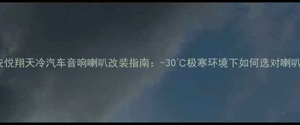 图片 长安悦翔天冷汽车音响喇叭改装指南：-30℃极寒环境下如何选对喇叭？1
