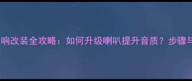 图片 长安欧诺音响改装全攻略：如何升级喇叭提升音质？步骤与避坑指南2