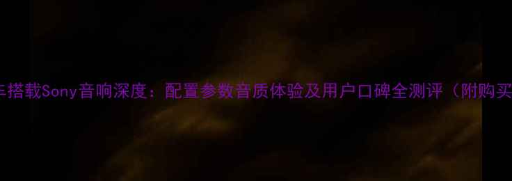 图片 长安汽车搭载Sony音响深度：配置参数音质体验及用户口碑全测评（附购买指南）1