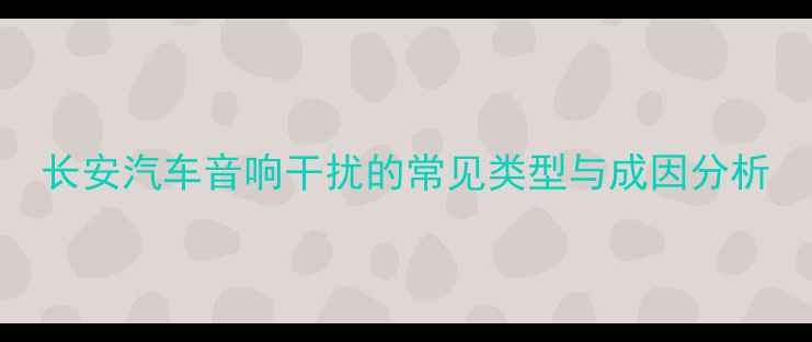 图片 长安汽车音响干扰的常见类型与成因分析