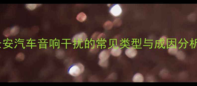 图片 长安汽车音响干扰的常见类型与成因分析2