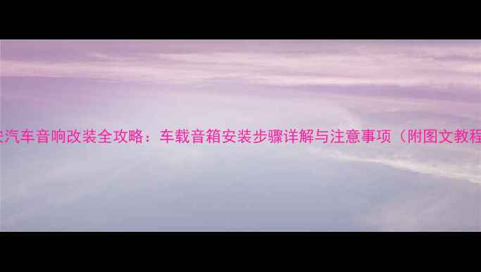 图片 长安汽车音响改装全攻略：车载音箱安装步骤详解与注意事项（附图文教程）1