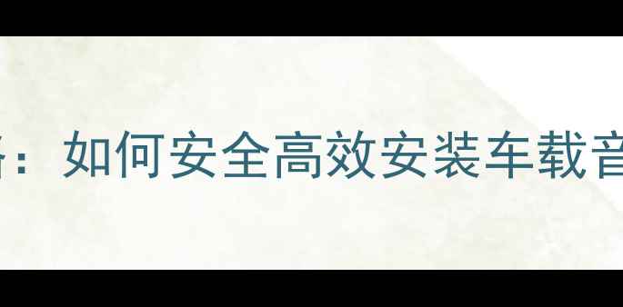 图片 长安货车音响改装全攻略：如何安全高效安装车载音响系统（附详细教程）2