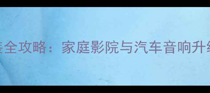 图片 长春惠威音响改装全攻略：家庭影院与汽车音响升级的5大核心要点2
