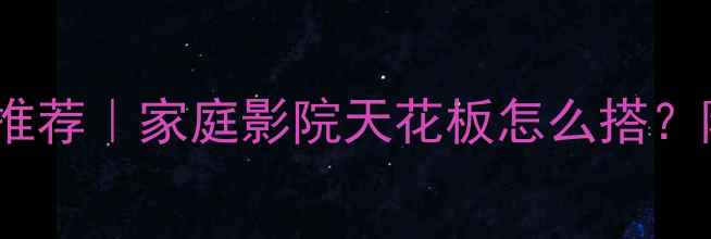 图片 长沙隐藏式音响品牌推荐｜家庭影院天花板怎么搭？隐形音响安装全攻略1