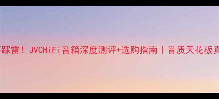 图片 闭眼入不踩雷！JVCHiFi音箱深度测评+选购指南｜音质天花板真实体验1