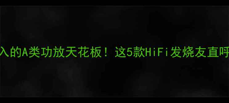 图片 闭眼入的A类功放天花板！这5款HiFi发烧友直呼真香