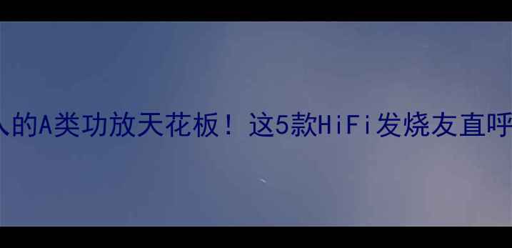 图片 闭眼入的A类功放天花板！这5款HiFi发烧友直呼真香1