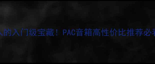 图片 闭眼入的入门级宝藏！PAC音箱高性价比推荐必看评测
