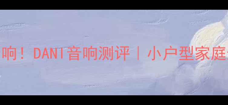 图片 闭眼入的宝藏音响！DANI音响测评｜小户型家庭影院性价比之王