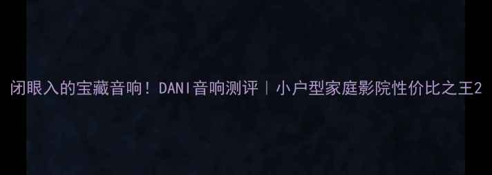 图片 闭眼入的宝藏音响！DANI音响测评｜小户型家庭影院性价比之王2
