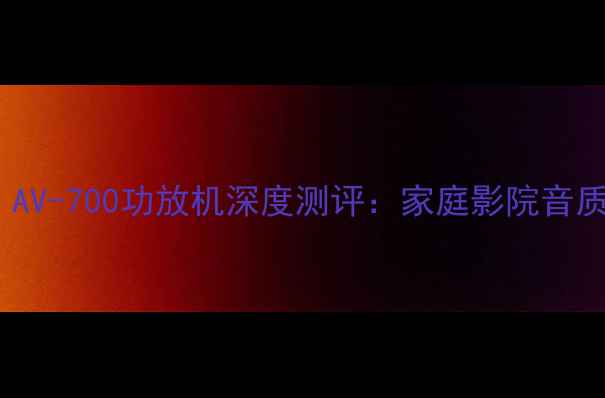 图片 闭眼入的性价比之王！AV-700功放机深度测评：家庭影院音质天花板是如何炼成的1