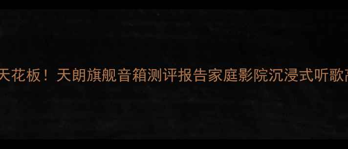 图片 闭眼入的音质天花板！天朗旗舰音箱测评报告家庭影院沉浸式听歌高性价比音响1