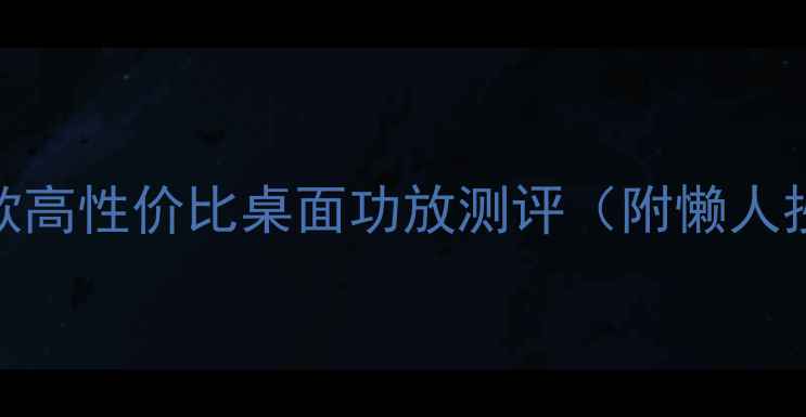 图片 闭眼入！10款高性价比桌面功放测评（附懒人抄作业指南）