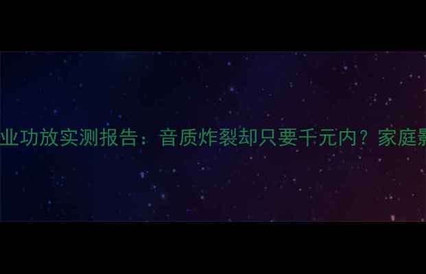 图片 闭眼入！CA专业功放实测报告：音质炸裂却只要千元内？家庭影音室必看！2