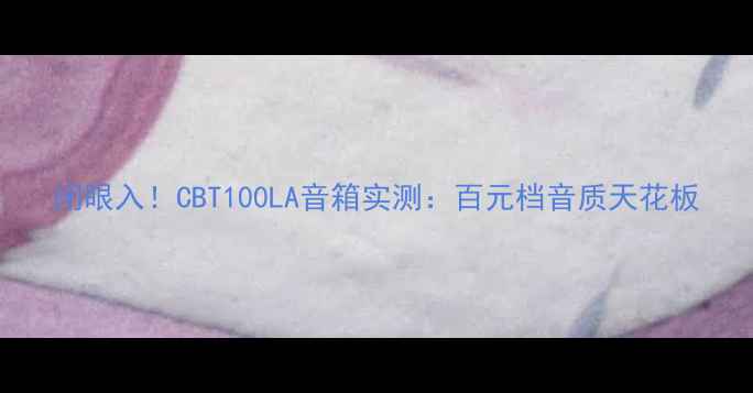 图片 闭眼入！CBT100LA音箱实测：百元档音质天花板